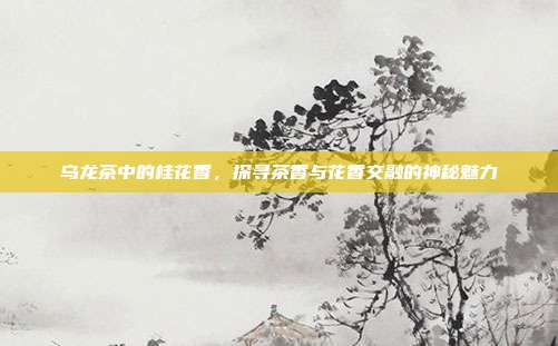 乌龙茶中的桂花香，探寻茶香与花香交融的神秘魅力