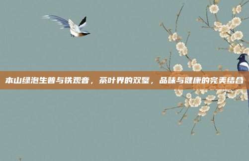 本山绿泡生普与铁观音，茶叶界的双璧，品味与健康的完美结合