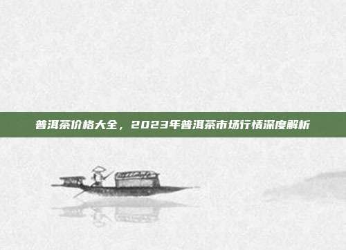 普洱茶价格大全，2023年普洱茶市场行情深度解析