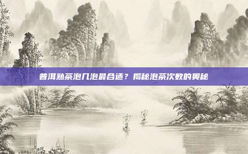 普洱熟茶泡几泡最合适？揭秘泡茶次数的奥秘