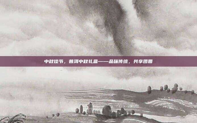 中秋佳节，普洱中秋礼盒——品味传统，共享团圆