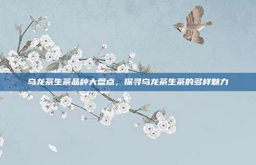 乌龙茶生茶品种大盘点，探寻乌龙茶生茶的多样魅力