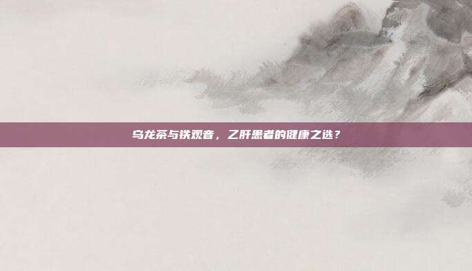 乌龙茶与铁观音，乙肝患者的健康之选？