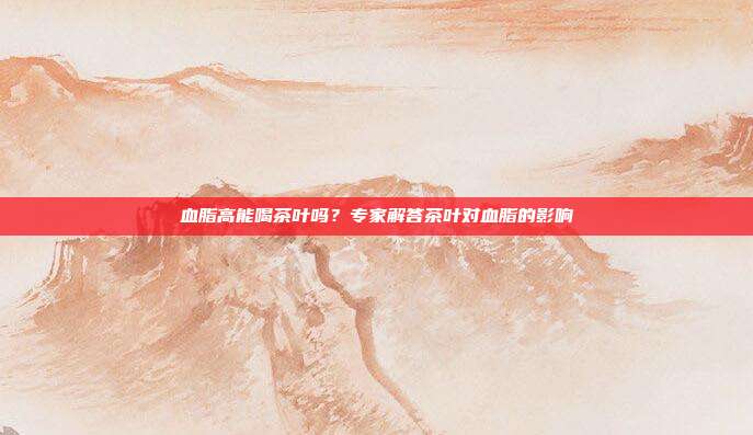 血脂高能喝茶叶吗？专家解答茶叶对血脂的影响