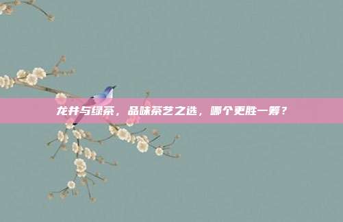 龙井与绿茶，品味茶艺之选，哪个更胜一筹？