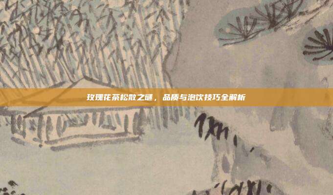 玫瑰花茶松散之谜，品质与泡饮技巧全解析