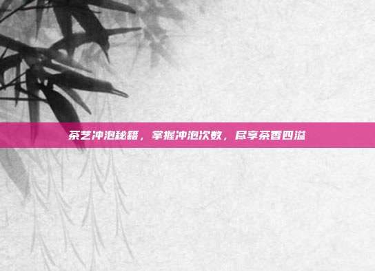 茶艺冲泡秘籍，掌握冲泡次数，尽享茶香四溢