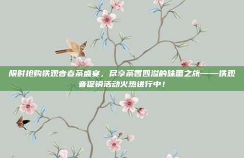 限时抢购铁观音春茶盛宴，尽享茶香四溢的味蕾之旅——铁观音促销活动火热进行中！