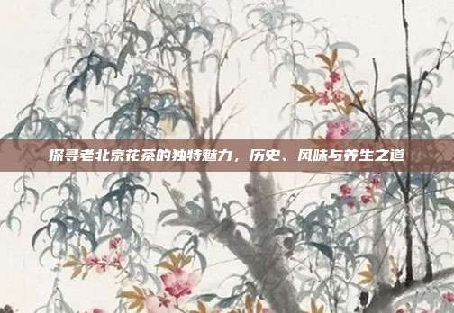 探寻老北京花茶的独特魅力，历史、风味与养生之道