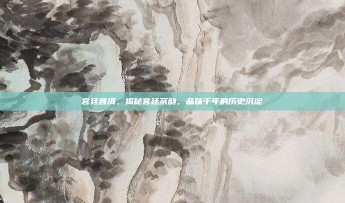 宫廷普洱，揭秘宫廷茶韵，品味千年的历史沉淀