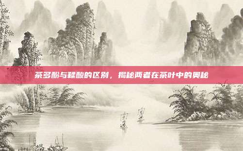 茶多酚与鞣酸的区别，揭秘两者在茶叶中的奥秘