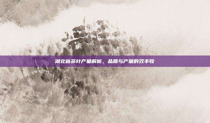 湖北省茶叶产量解析，品质与产量的双丰收