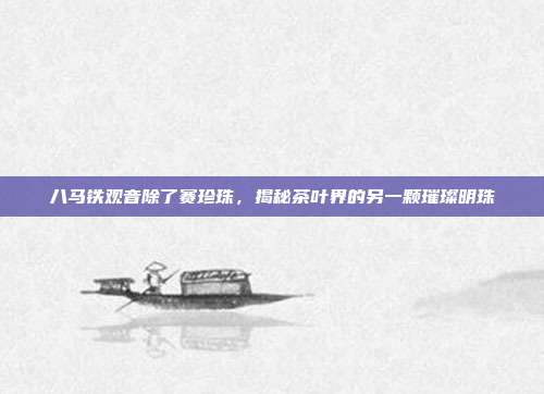 八马铁观音除了赛珍珠，揭秘茶叶界的另一颗璀璨明珠