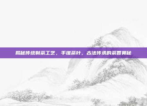 揭秘传统制茶工艺，手搓茶叶，古法传承的茶香奥秘