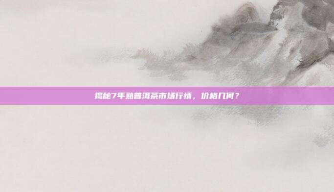 揭秘7年熟普洱茶市场行情，价格几何？