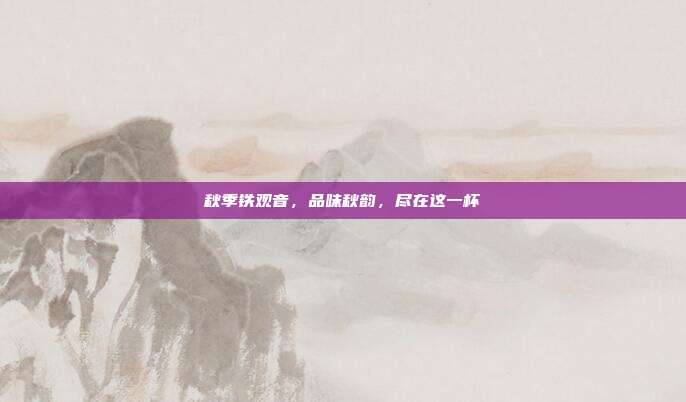 秋季铁观音，品味秋韵，尽在这一杯