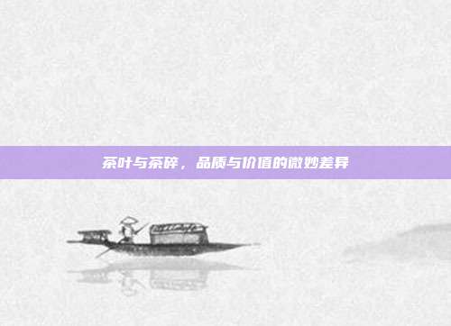 茶叶与茶碎，品质与价值的微妙差异