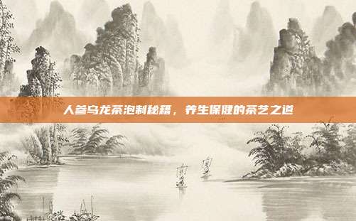 人参乌龙茶泡制秘籍，养生保健的茶艺之道