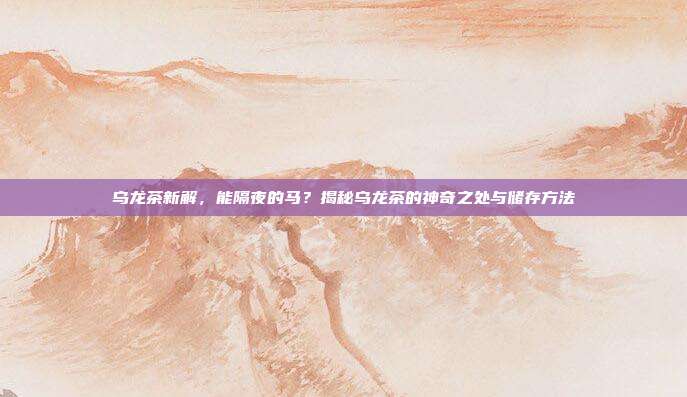 乌龙茶新解，能隔夜的马？揭秘乌龙茶的神奇之处与储存方法