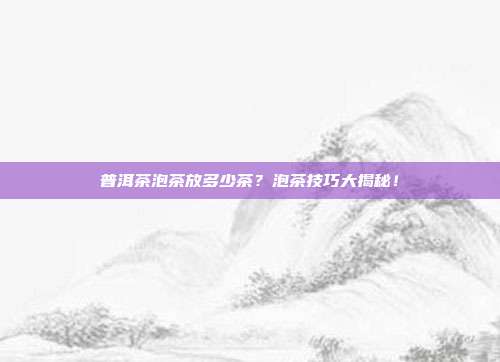 普洱茶泡茶放多少茶？泡茶技巧大揭秘！