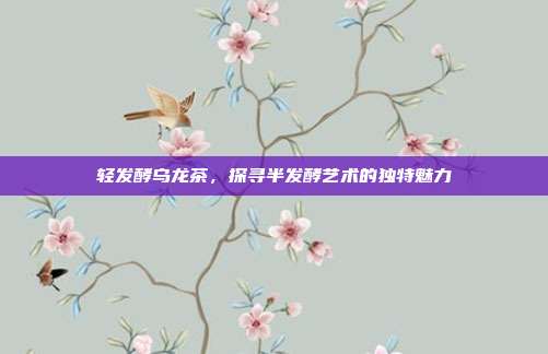 轻发酵乌龙茶，探寻半发酵艺术的独特魅力