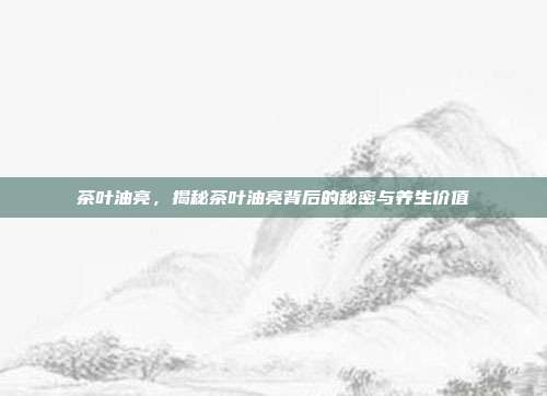 茶叶油亮，揭秘茶叶油亮背后的秘密与养生价值