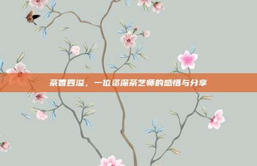茶香四溢，一位资深茶艺师的感悟与分享