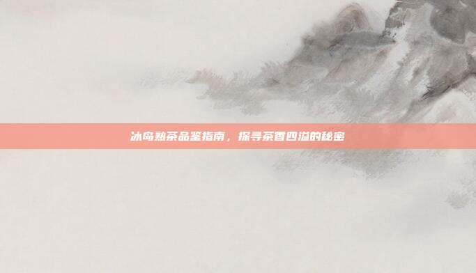 冰岛熟茶品鉴指南，探寻茶香四溢的秘密