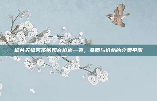 烟台天福茗茶铁观音价格一览，品质与价格的完美平衡