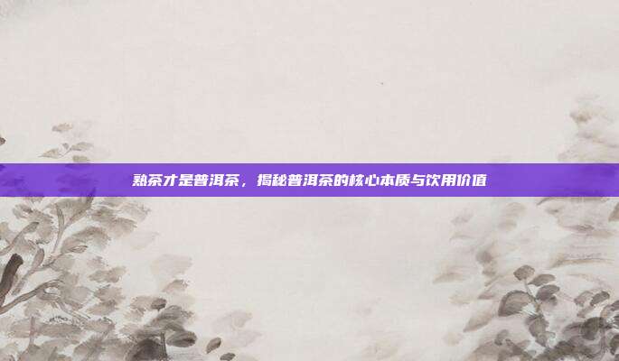 熟茶才是普洱茶，揭秘普洱茶的核心本质与饮用价值
