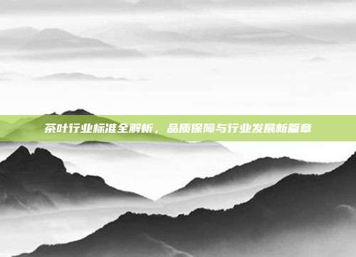 茶叶行业标准全解析，品质保障与行业发展新篇章