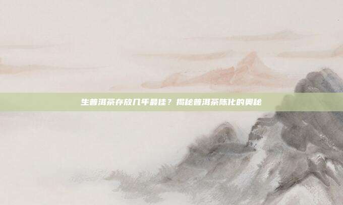 生普洱茶存放几年最佳？揭秘普洱茶陈化的奥秘