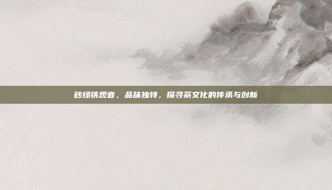砂绿铁观音，品味独特，探寻茶文化的传承与创新