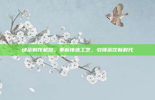 绿茶制作机器，革新传统工艺，引领茶饮新时代