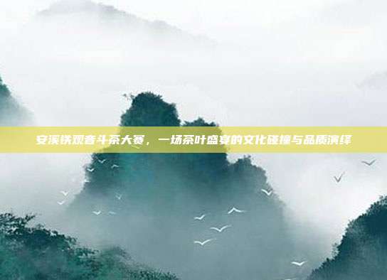 安溪铁观音斗茶大赛，一场茶叶盛宴的文化碰撞与品质演绎
