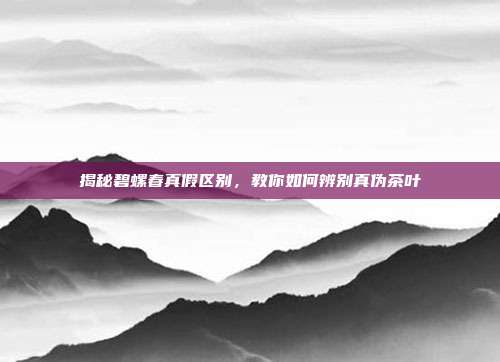 揭秘碧螺春真假区别，教你如何辨别真伪茶叶