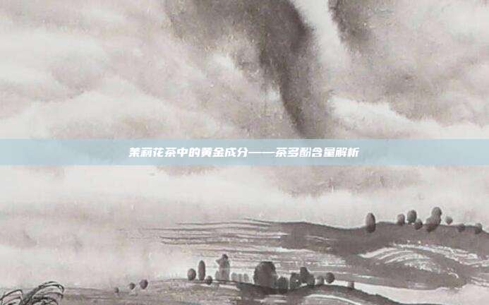 茉莉花茶中的黄金成分——茶多酚含量解析
