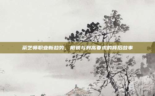 茶艺师职业新趋势，相貌与身高要求的背后故事