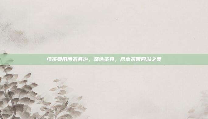 绿茶要用何茶具泡，精选茶具，尽享茶香四溢之美