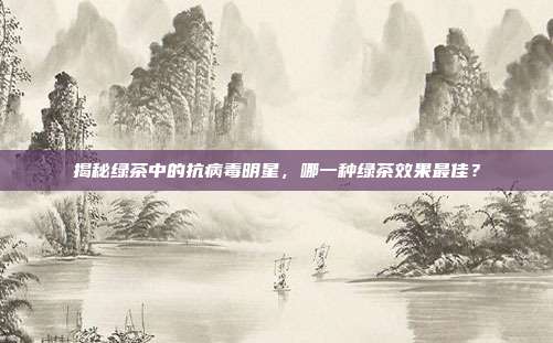 揭秘绿茶中的抗病毒明星，哪一种绿茶效果最佳？
