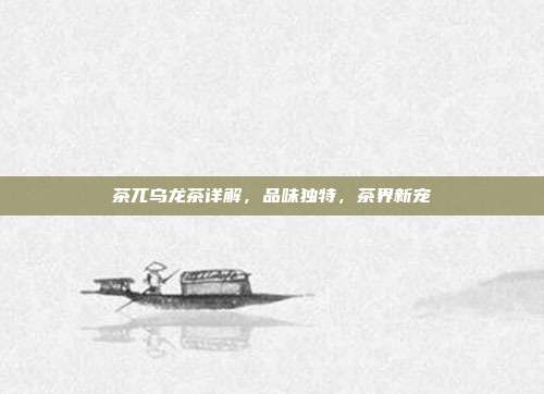 茶兀乌龙茶详解，品味独特，茶界新宠