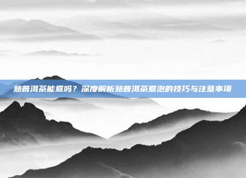 熟普洱茶能煮吗？深度解析熟普洱茶煮泡的技巧与注意事项