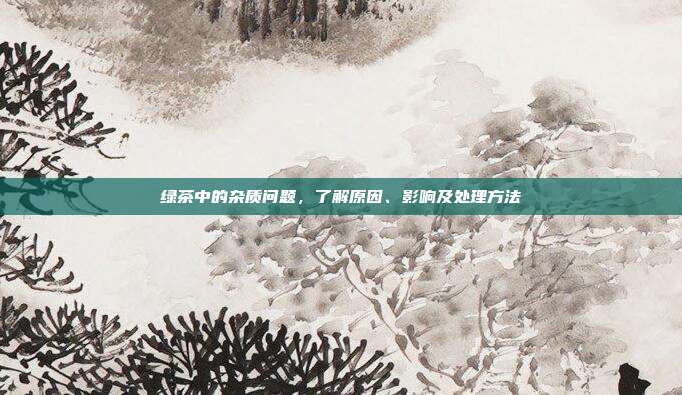 绿茶中的杂质问题，了解原因、影响及处理方法