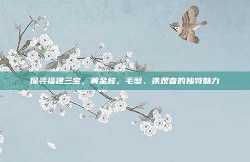 探寻福建三宝，黄金桂、毛蟹、铁观音的独特魅力