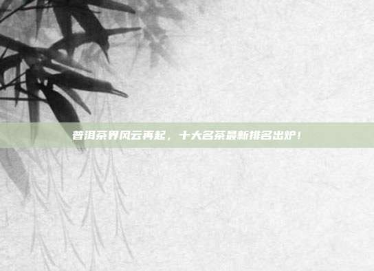 普洱茶界风云再起，十大名茶最新排名出炉！