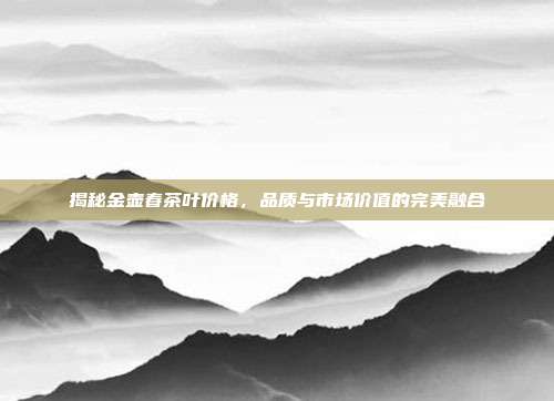 揭秘金壶春茶叶价格，品质与市场价值的完美融合
