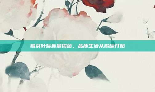 锡茶叶罐含量揭秘，品质生活从锡罐开始