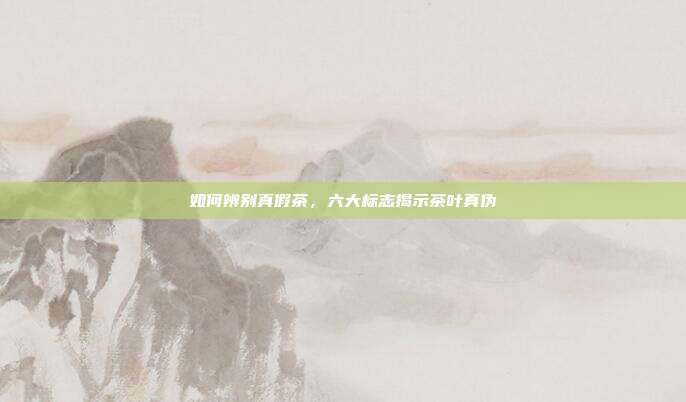 如何辨别真假茶，六大标志揭示茶叶真伪