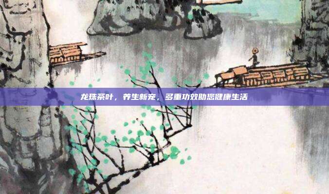 龙珠茶叶，养生新宠，多重功效助您健康生活