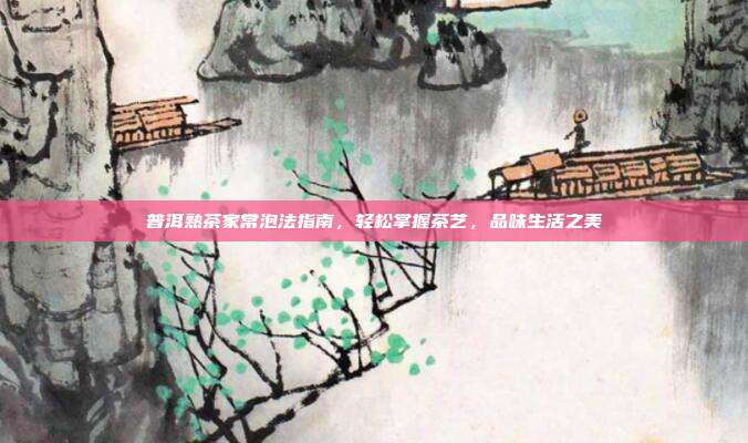 普洱熟茶家常泡法指南，轻松掌握茶艺，品味生活之美